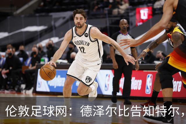 伦敦足球网：德泽尔比告知特尔，他下赛季将会得到重用